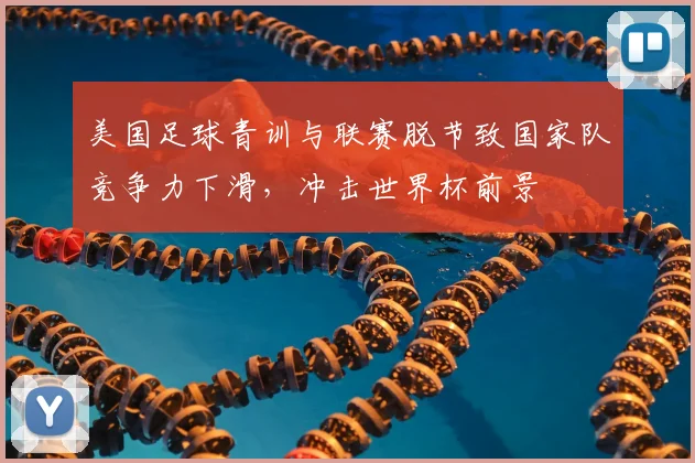 美国足球青训与联赛脱节致国家队竞争力下滑,冲击世界杯前景