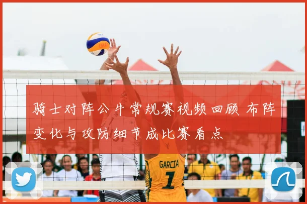 骑士对阵公牛常规赛视频回顾 布阵变化与攻防细节成比赛看点
