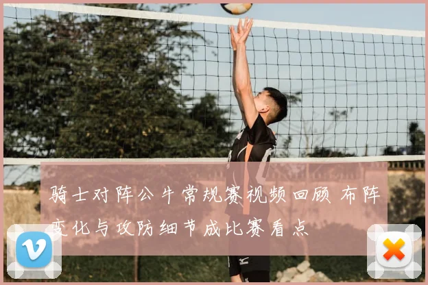 骑士对阵公牛常规赛视频回顾 布阵变化与攻防细节成比赛看点
