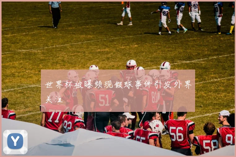 世界杯被曝频现假球事件引发外界关注