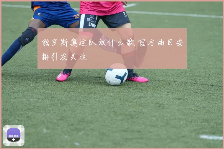 俄罗斯奥运队放什么歌 官方曲目安排引发关注