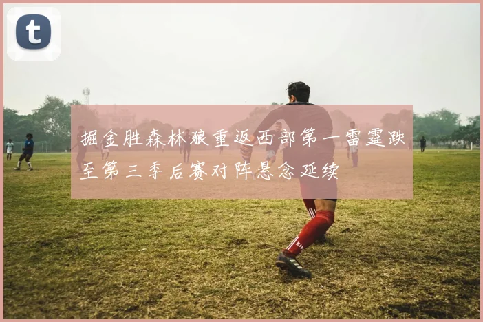 掘金胜森林狼重返西部第一雷霆跌至第三季后赛对阵悬念延续