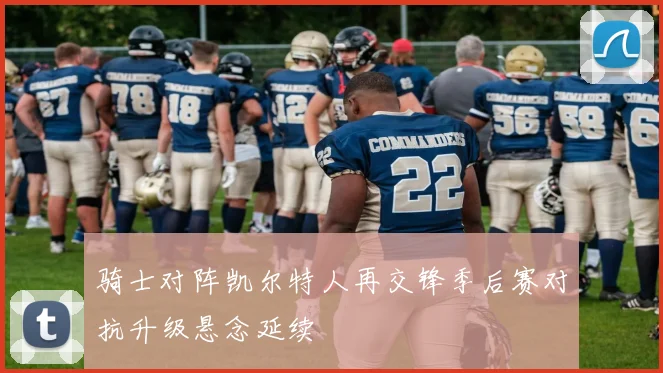 骑士对阵凯尔特人再交锋季后赛对抗升级悬念延续