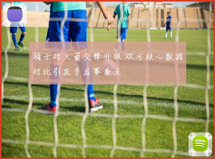 骑士对火箭交锋升级 双方核心数据对比引发季后赛看点