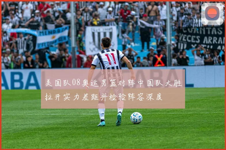 美国队08奥运男篮对阵中国队大胜拉开实力差距并检验阵容深度