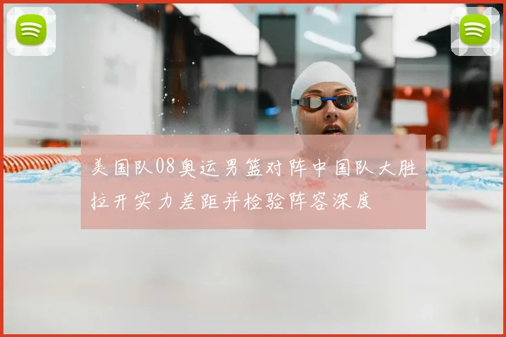 美国队08奥运男篮对阵中国队大胜拉开实力差距并检验阵容深度