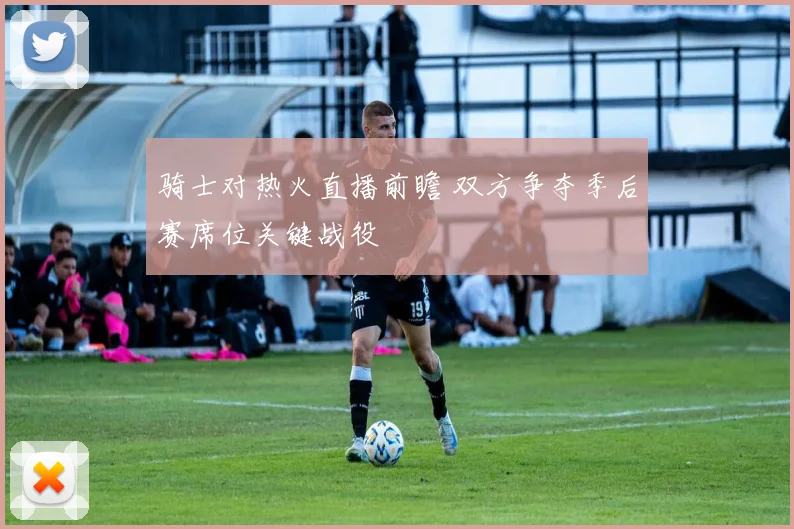 骑士对热火直播前瞻 双方争夺季后赛席位关键战役