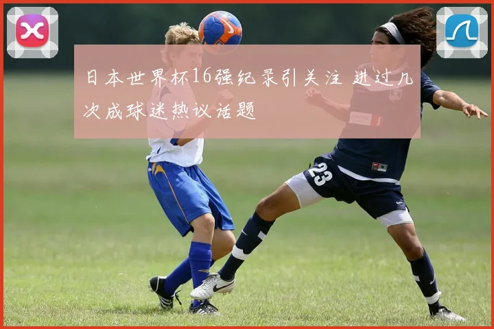 日本世界杯16强纪录引关注 进过几次成球迷热议话题