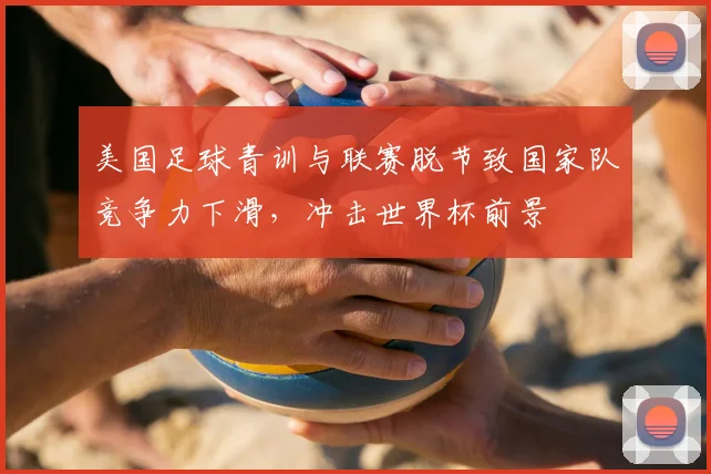 美国足球青训与联赛脱节致国家队竞争力下滑,冲击世界杯前景
